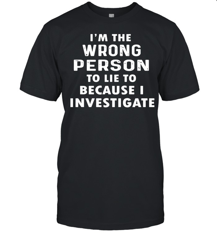 I’m The Wrong Person To Lie To Because I Investigate shirt