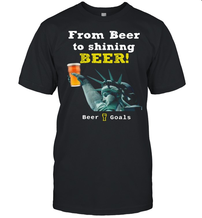 From Beer To Shining Beer Beer Goals shirt