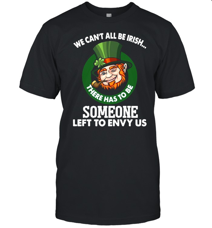 We Can’t All Be Irish There Has To Be Someone Left To Envy Us shirt