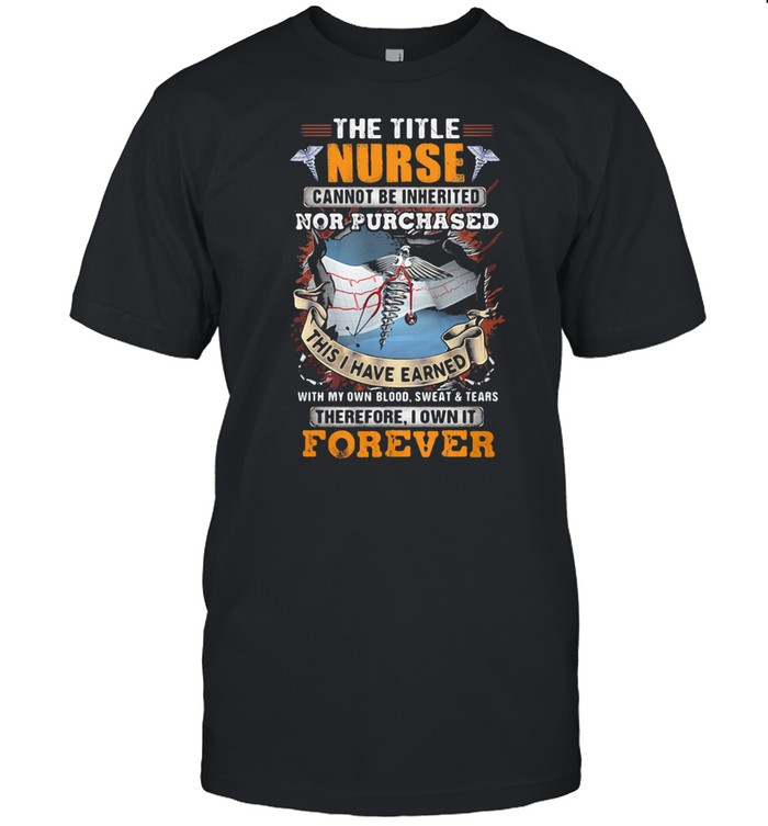 The Title Nurse Cannot Be Inherited Nor Purchased This I Have Earned With My Own Blood Sweat And Tear Therefore I Own It Forever shirt Classic Men's T-shirt