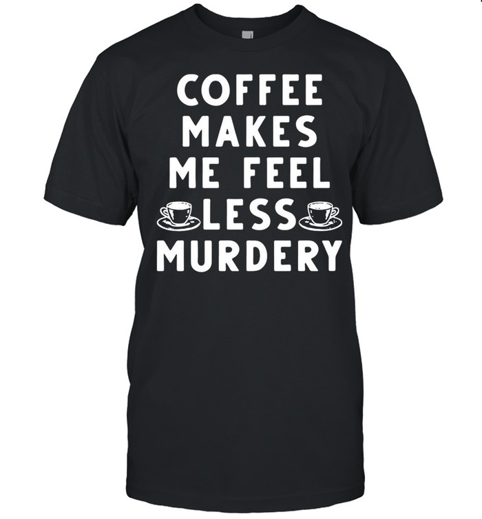 Coffee Makes Me Feel Less Murdery shirt