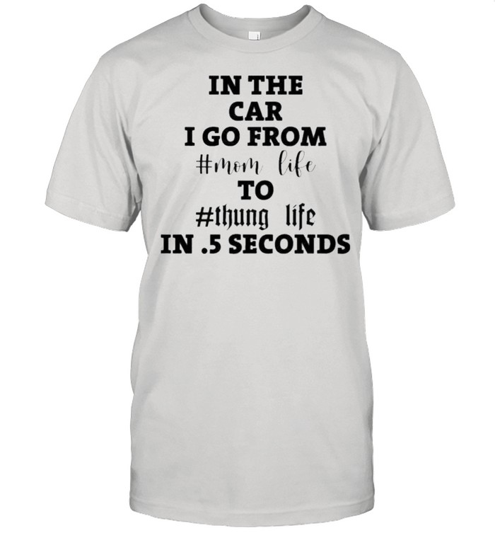 In the car I go from mom life to thung life in 5 seconds shirt