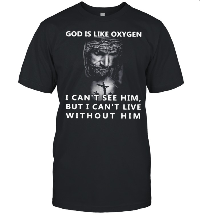 Jesus god is like oxygen I can’t see him but I can’t live without him shirt