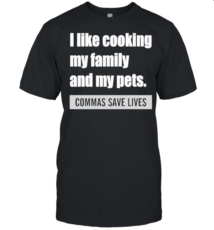 I like cooking my family and my pets commas save lives shirt