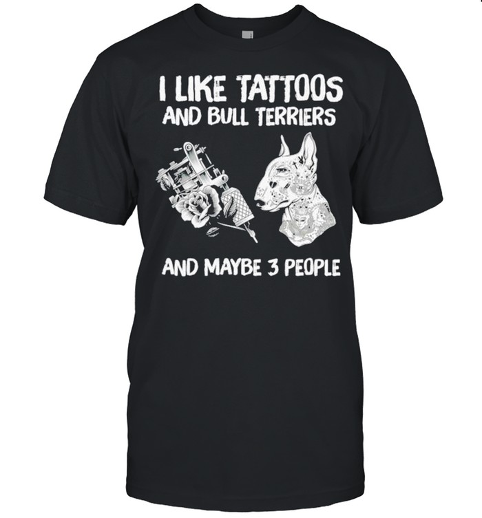 I like tattoos and bull terriers and maybe 3 people shirt