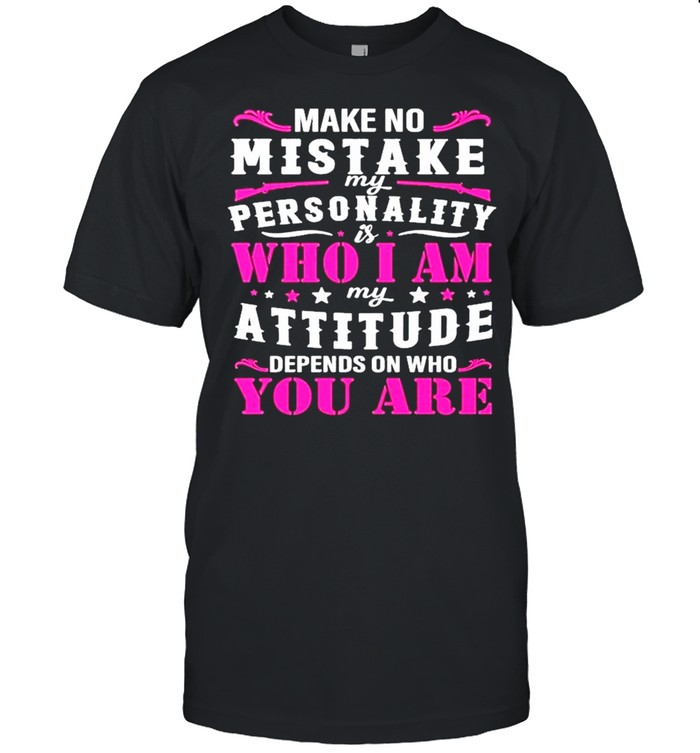 Make no mistake my personality is who I am my attitude denpends on who are you shirt