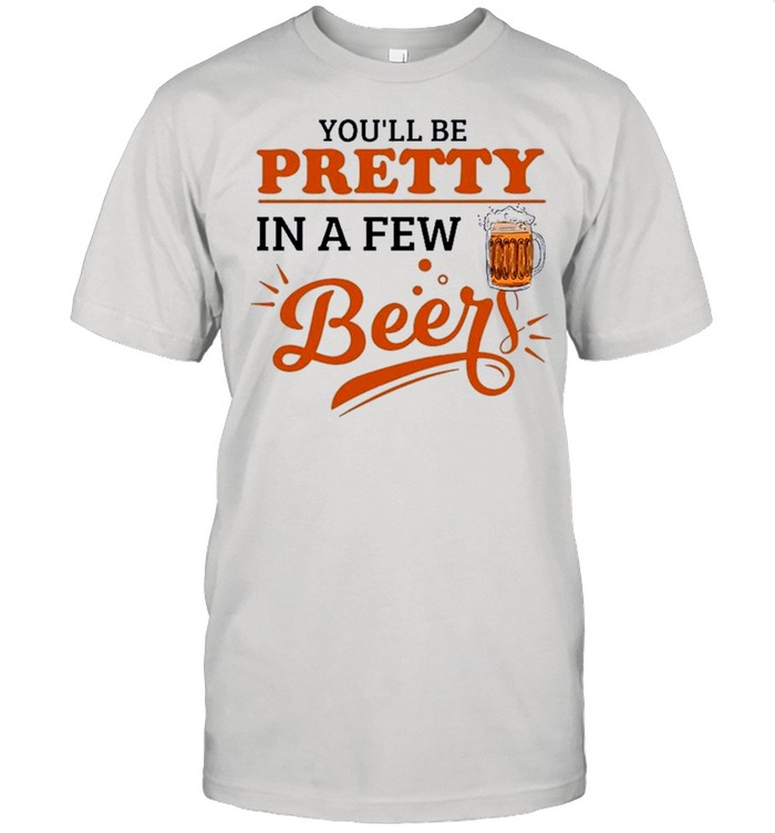 Youll Be Pretty In A Few Beer shirt