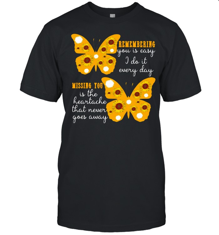Butterfly Remembering You Is Easy I Do It Every Day Missing You Is The Heartache That Never Goes Away shirt