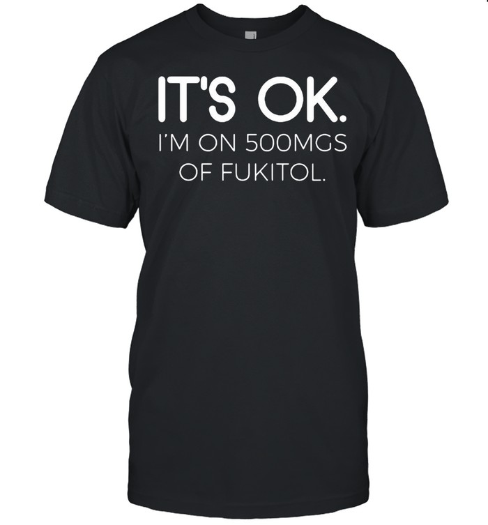 Good It’s Ok. I’m On 500mgs Of Fukitol shirt