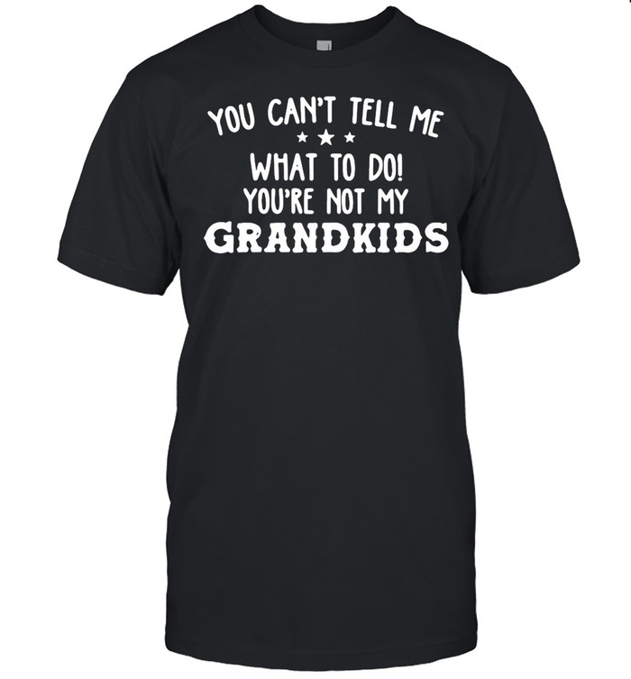 Good You Can’t Tell Me What To Do You’re Not My Grandkids shirt