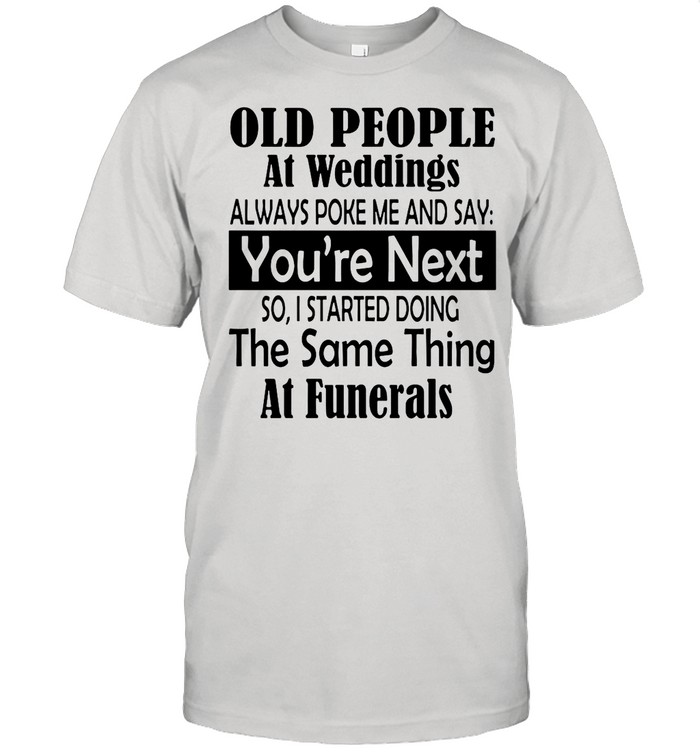 Old People At Weddings Always Poke Me And Say You’re Next So I Started Doing The Same Thing At Funerals shirt
