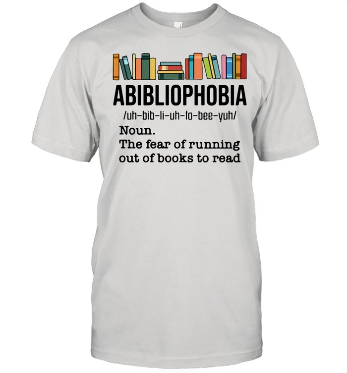 Abibliophobia Noun The Fear Of Running Out Of Books To Read shirt