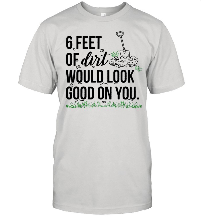 6 Feet Of Dirt Would Look Good On You shirt Classic Men's T-shirt