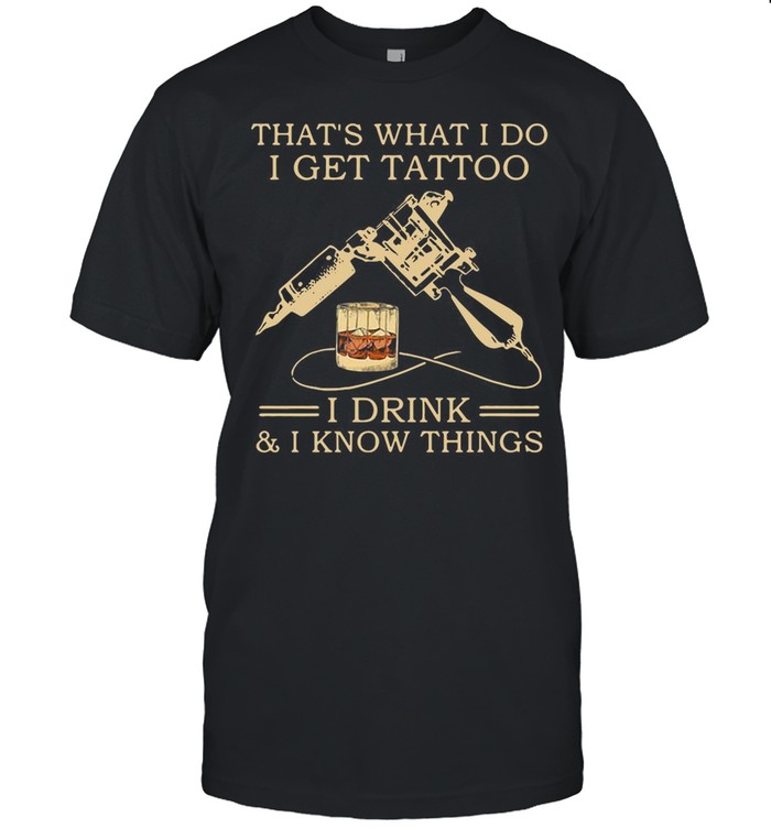 That’s What I Do I Get Tattoo I Drink And I Know Things shirt