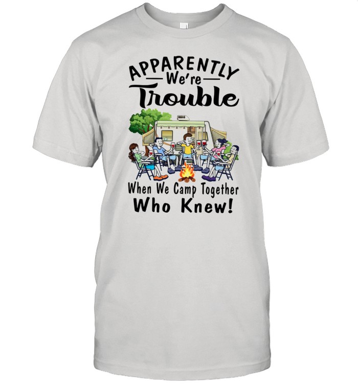 Apparently We’re Trouble When We Camp Together Who Knew shirt