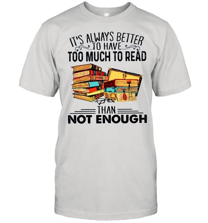 Its Always Better To Have Too Much To Read Than Not Enough shirt