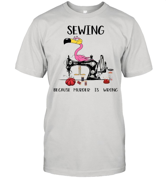 Flamingo Sewing Because Murder Is Wrong shirt