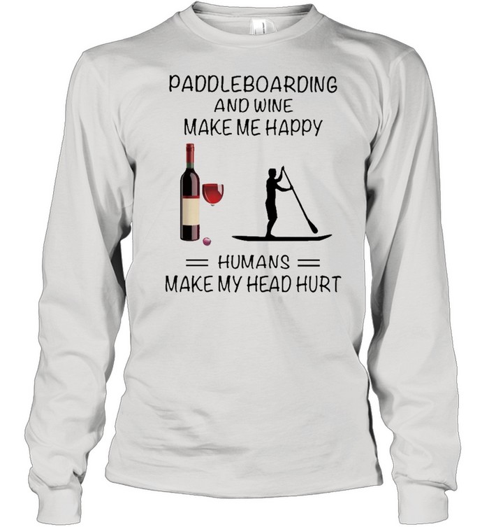 Paddleboarding And Wine Make Me Happy Humans Make My Head Hurt shirt Long Sleeved T-shirt