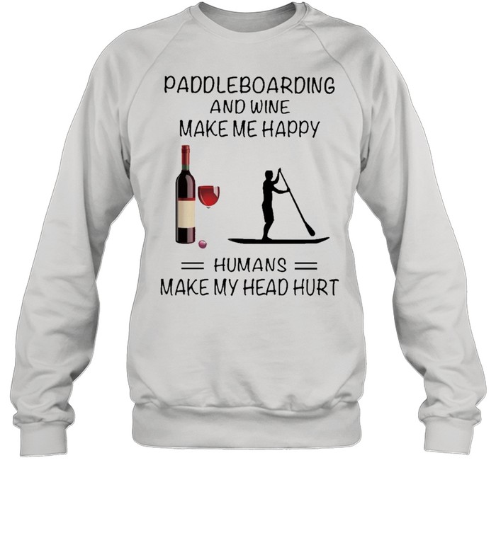 Paddleboarding And Wine Make Me Happy Humans Make My Head Hurt shirt Unisex Sweatshirt