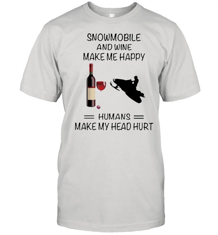 Snowmobile And Wine Make Me Happy Humans Make My Head Hurt shirt