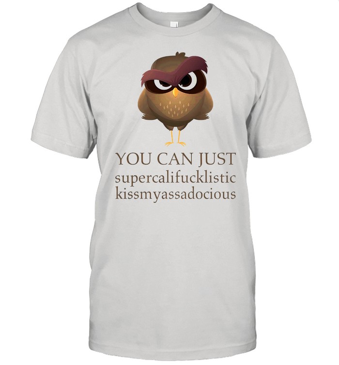 Owl you can just supercalifucklistic kissmyassadocious shirt