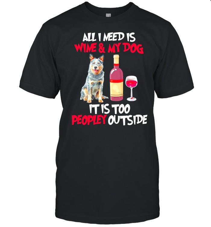 Australian Cattle Dog All I Need Is Wine And My Dog It Is Too Peopley Outside shirt