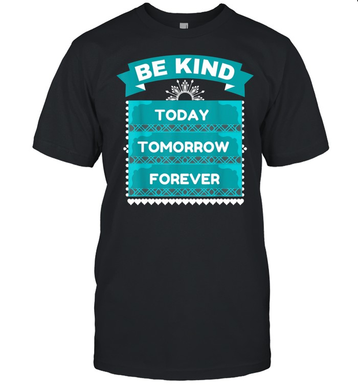 BE KIND TODAY TOMORROW FOREVER shirt
