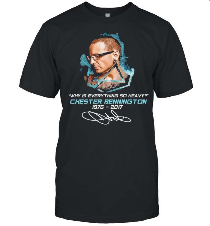 Why Is Everything So Heavy Chester Bennington 1976 2017 Signature Shirt