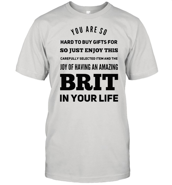 You Are So Hard To Buy Gifts For Just Enjoy This Joy Of Having An Amazing Brit In Your Life shirt