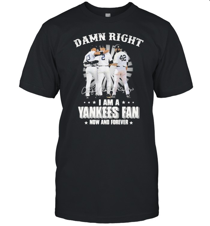 Damn Right I Am A Yankees Fan Now And Forever Signature Shirt