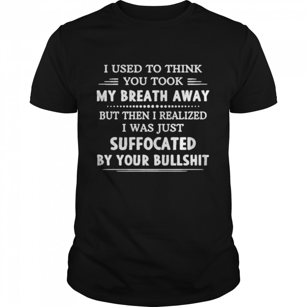 I Used To Think You Took My Breath Away, But Then I Realized I Was Just Suffocated By Your Bullshit Rude Saying Shirt