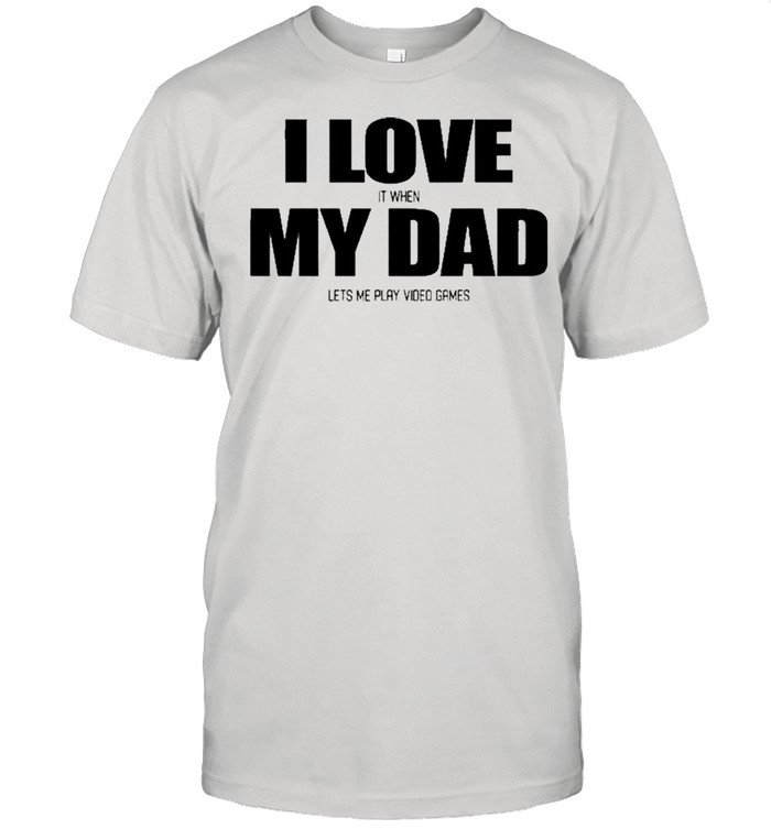 I Love It When My Dad Lets Me Play Video Games Shirt