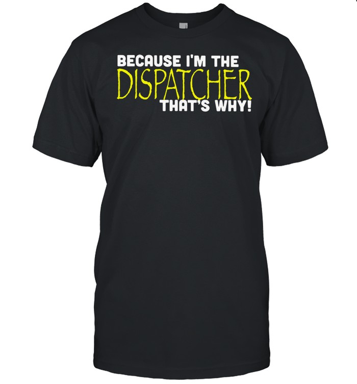 Because I’m The Dispatcher That’s Why T-shirt