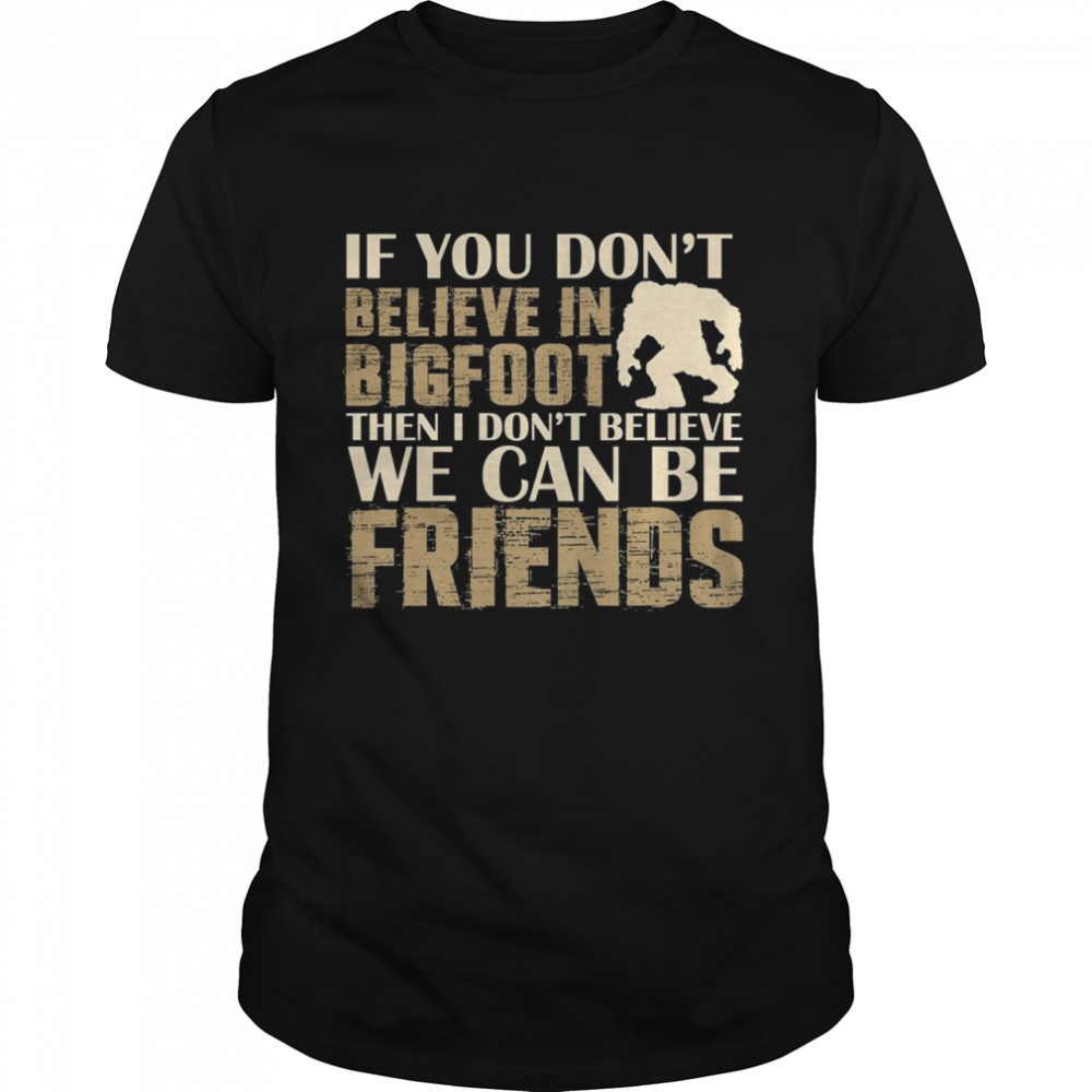 If you dont believe in bigfoot then I dont believe we can be friends shirt