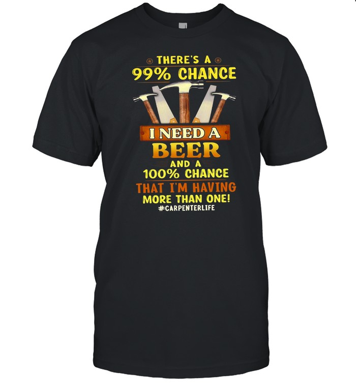 There’s A 99 Chance I Need A Beer And A 100 Chance That I’m Having More Than One #Carpenterlife T-shirt Classic Men's T-shirt