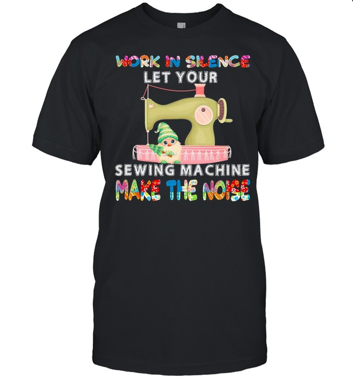 Gnome Work In Silence Let Your Sewing Machine Make The Noise shirt