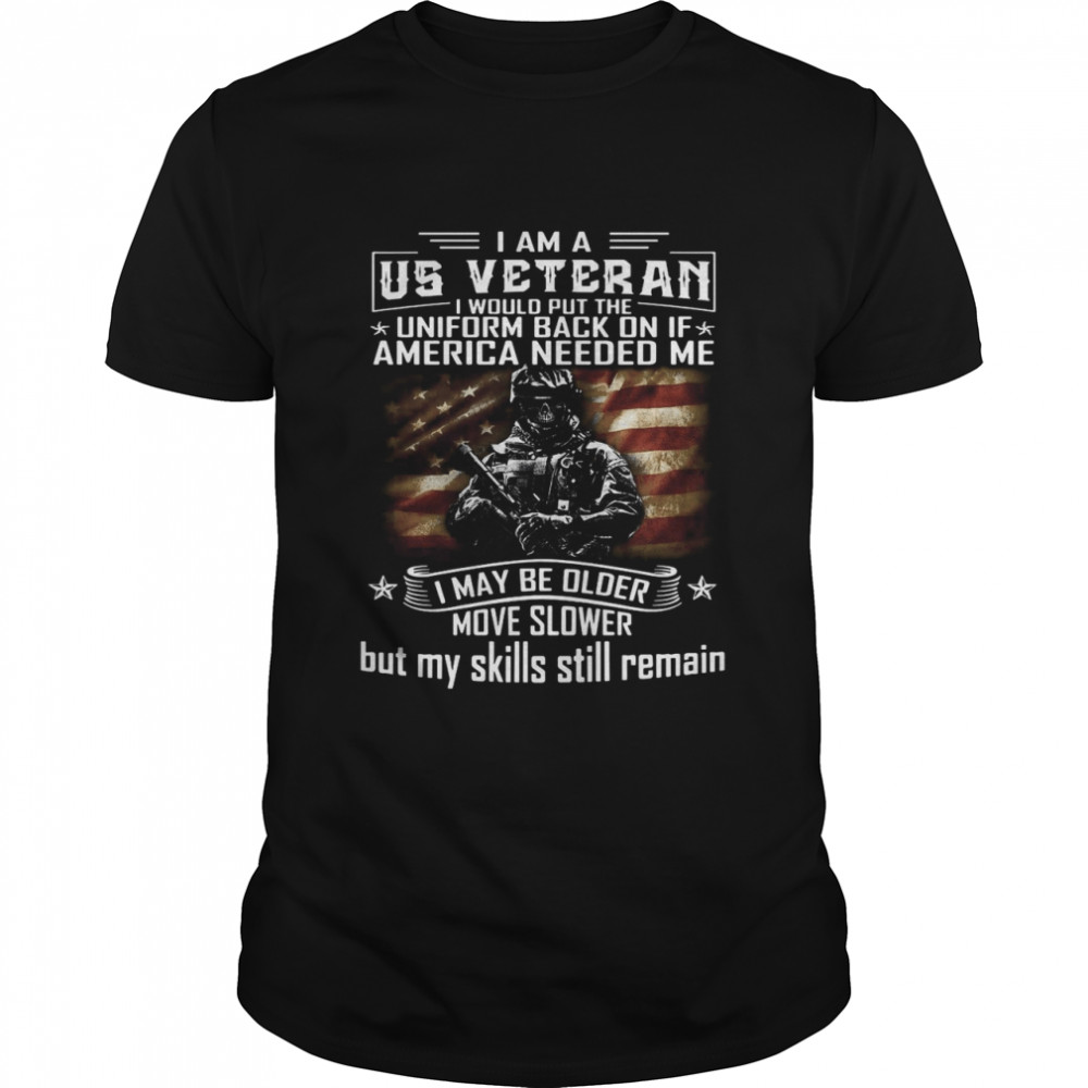 I Am A US Veteran I Would Put The Uniform Back On If America Needed Me I May Be Older Move Slower But My Skills Still Remain T-shirt