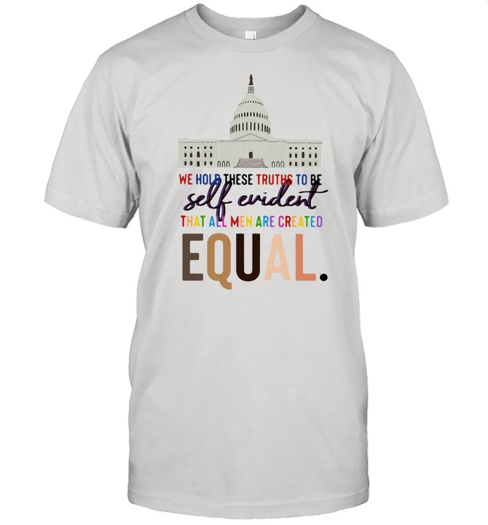 Lovely We Hold These Truths To Be Self Evident Created Equal shirt