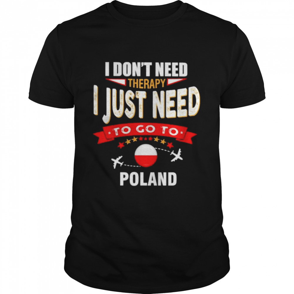 I dont need therapy I just need to go to Poland shirt