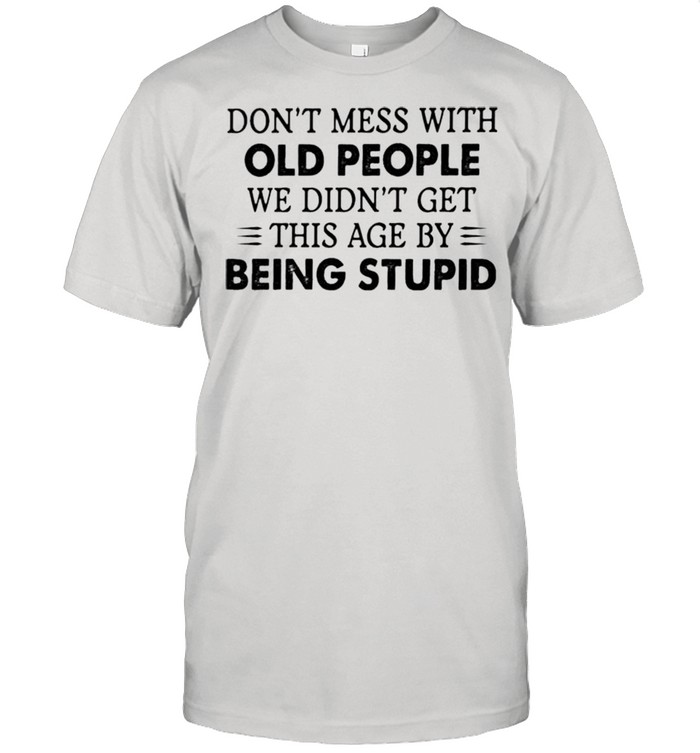 Dont mess with old people we didnt get this age by being stupid shirt