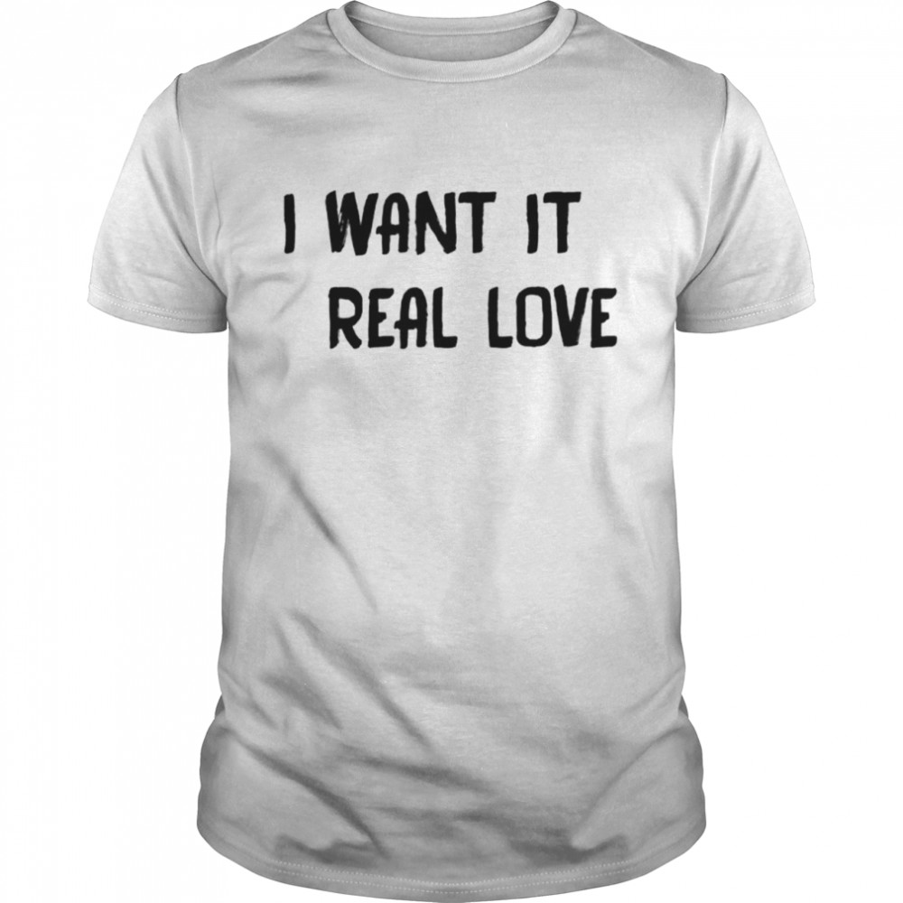 I want it real love shirt