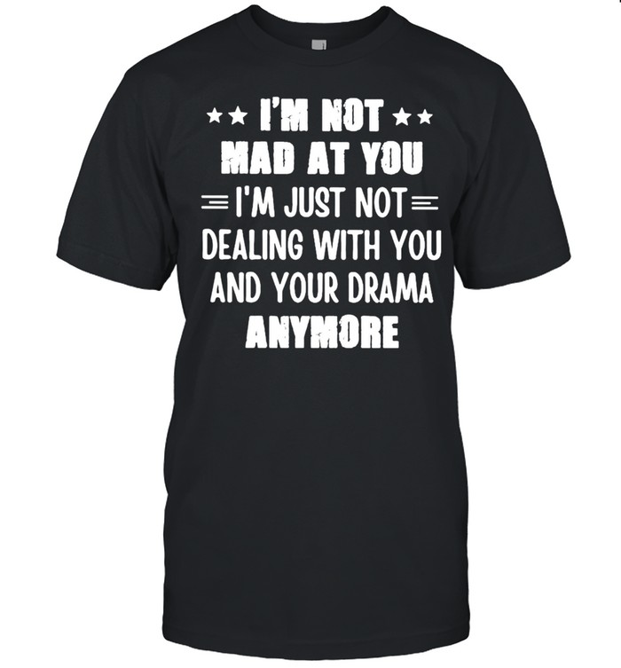 Im not mad at you Im just not dealing with you and your drama anymore shirt