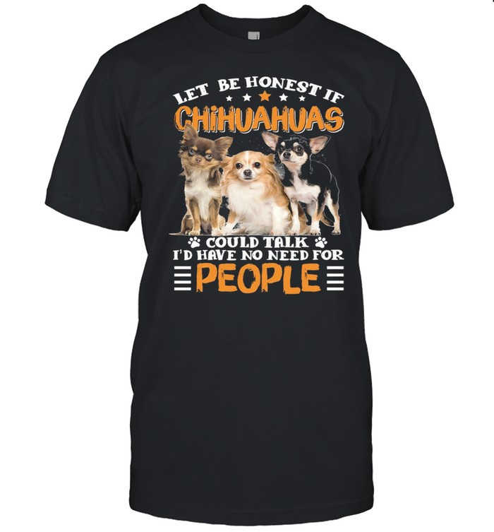 Let Be Honest If Chihuahuas Could Talk Id Have No Need For People shirt