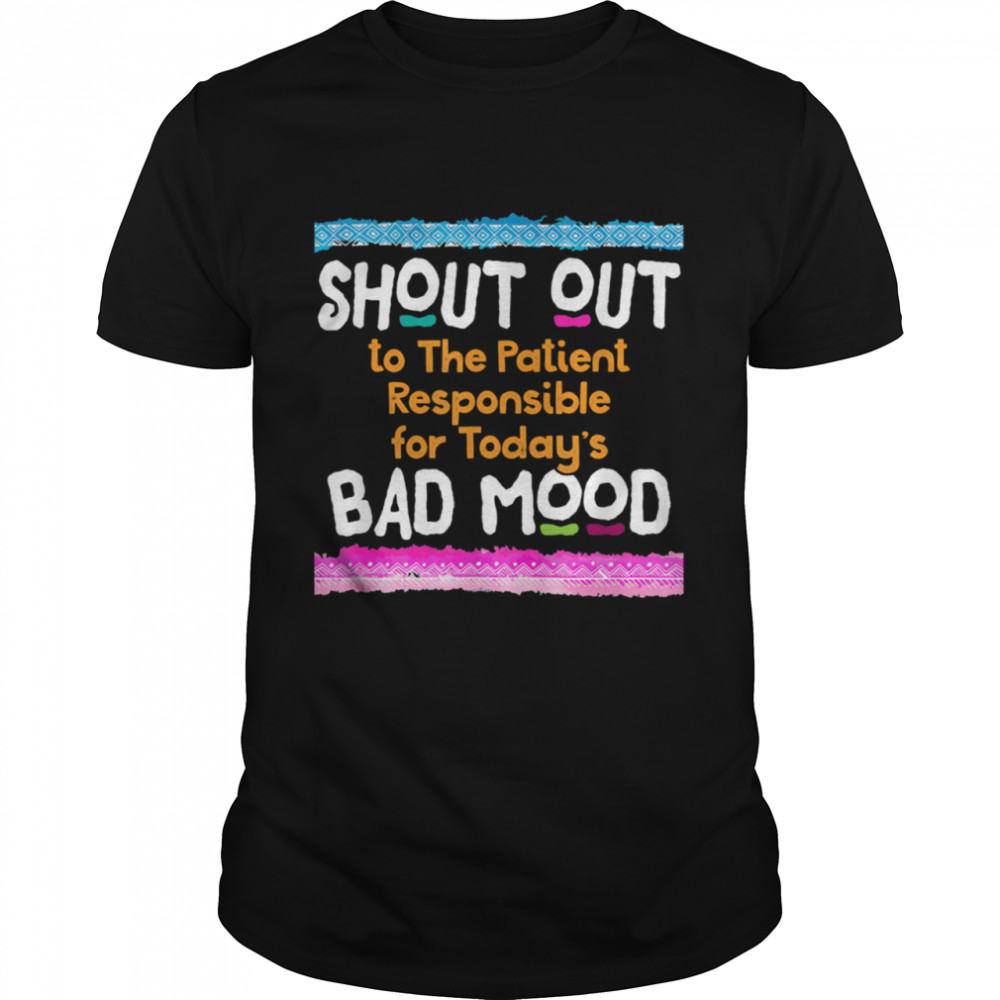 Nurse Patient Responsible Shout Out Bad Mood Hilarious Shirt