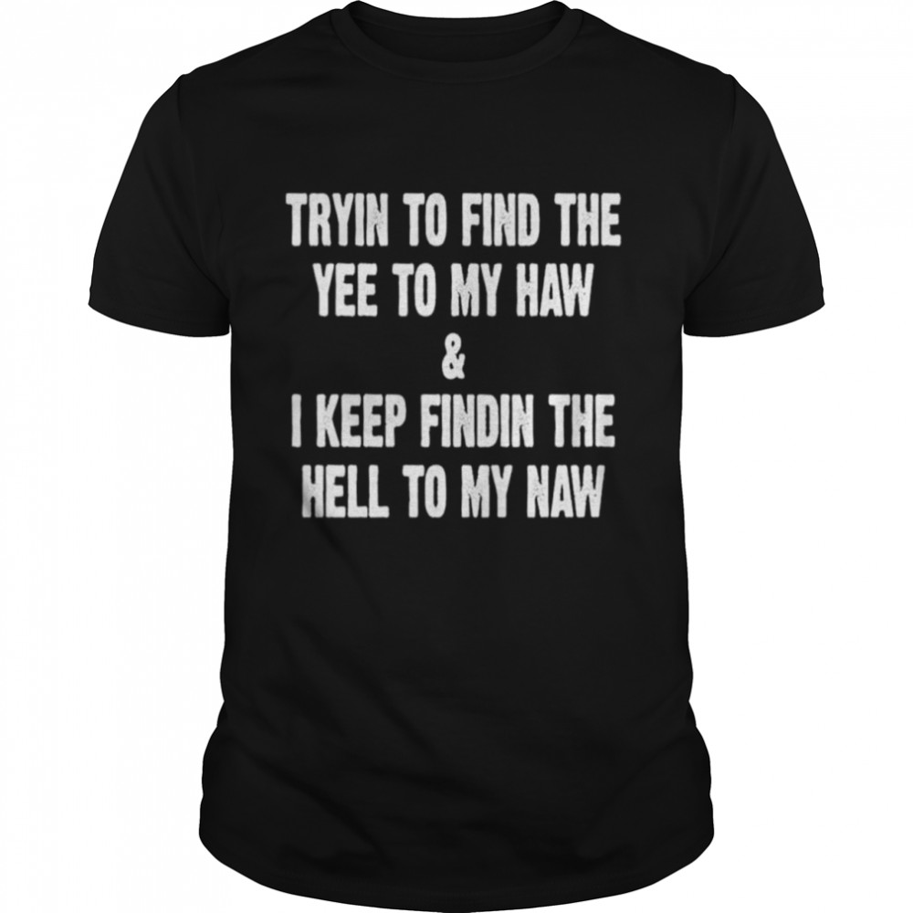 Trying to find the yee to my haw and I keep finding the hell to my naw shirt Classic Men's T-shirt