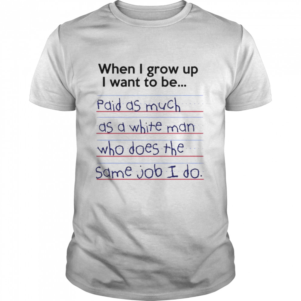 When I grow up I want to be paid as much shirt