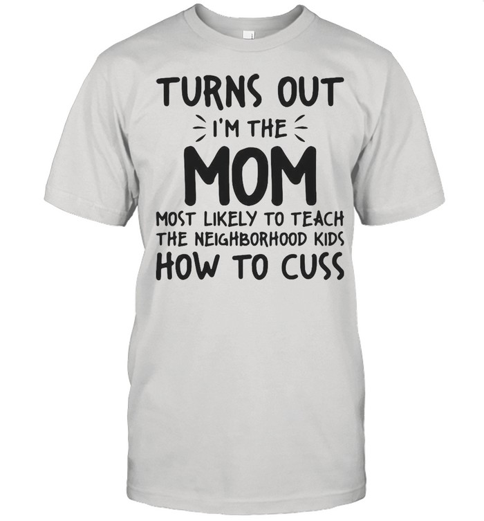 Turns Out I’m The Mom Most Likely To Teach The Neighborhood Kids How To Cuss T-shirt