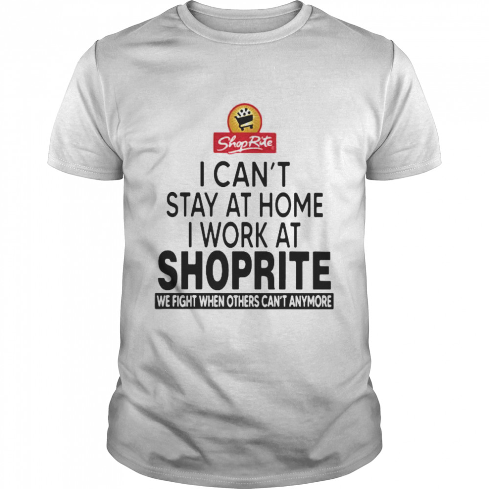 I Can’t Stay At Home I Work At Shoprite We Fight When Others Can’t Anymore Shirt