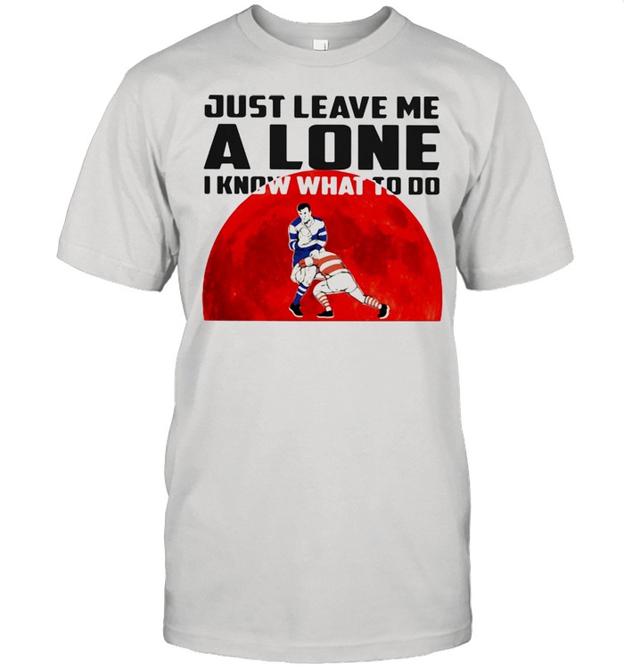 Just Leave Me Alone I Know What To Do Rugby Blood Moon Shirt
