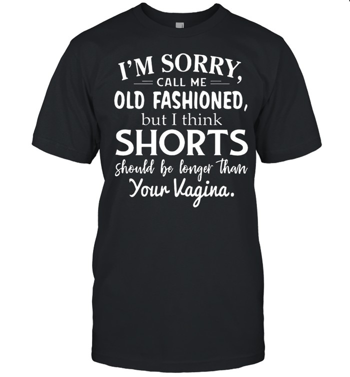 I’m Sorry Call Me Old Fashioned But I Think Shorts Should Be Longer Than Your Vagina T-shirt